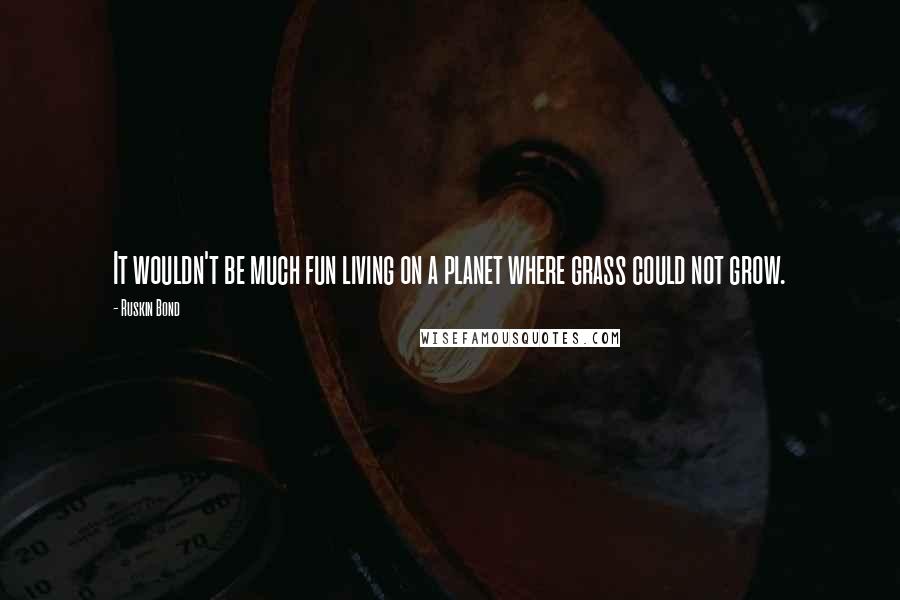 Ruskin Bond Quotes: It wouldn't be much fun living on a planet where grass could not grow.