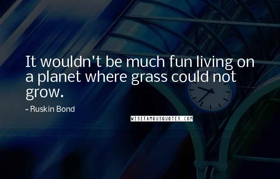 Ruskin Bond Quotes: It wouldn't be much fun living on a planet where grass could not grow.