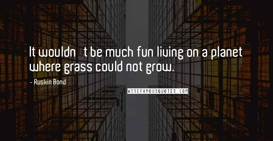 Ruskin Bond Quotes: It wouldn't be much fun living on a planet where grass could not grow.