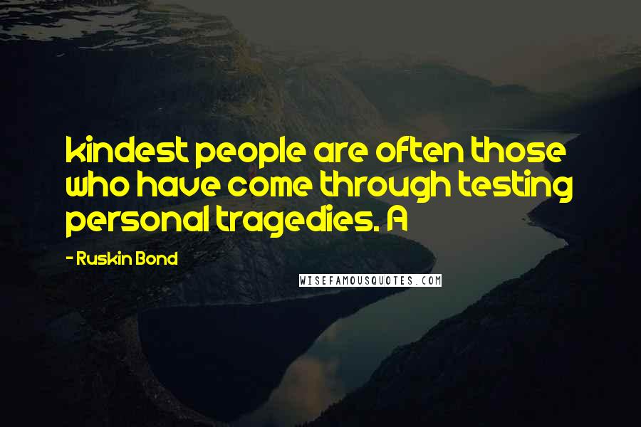 Ruskin Bond Quotes: kindest people are often those who have come through testing personal tragedies. A