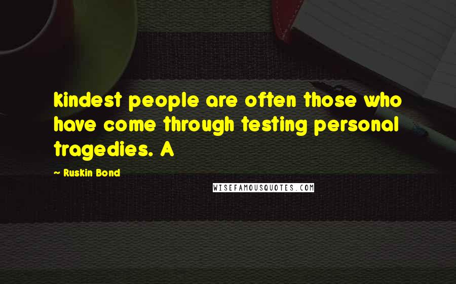 Ruskin Bond Quotes: kindest people are often those who have come through testing personal tragedies. A