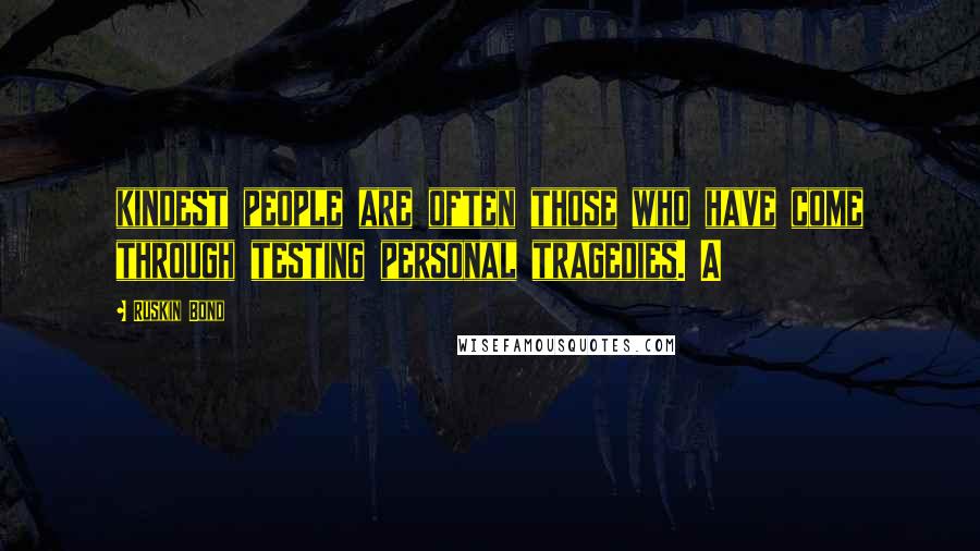 Ruskin Bond Quotes: kindest people are often those who have come through testing personal tragedies. A