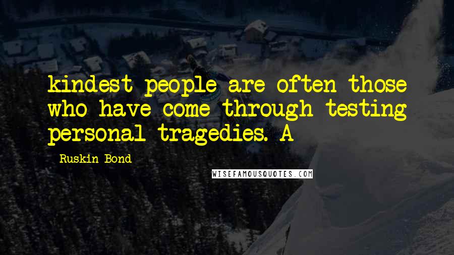 Ruskin Bond Quotes: kindest people are often those who have come through testing personal tragedies. A