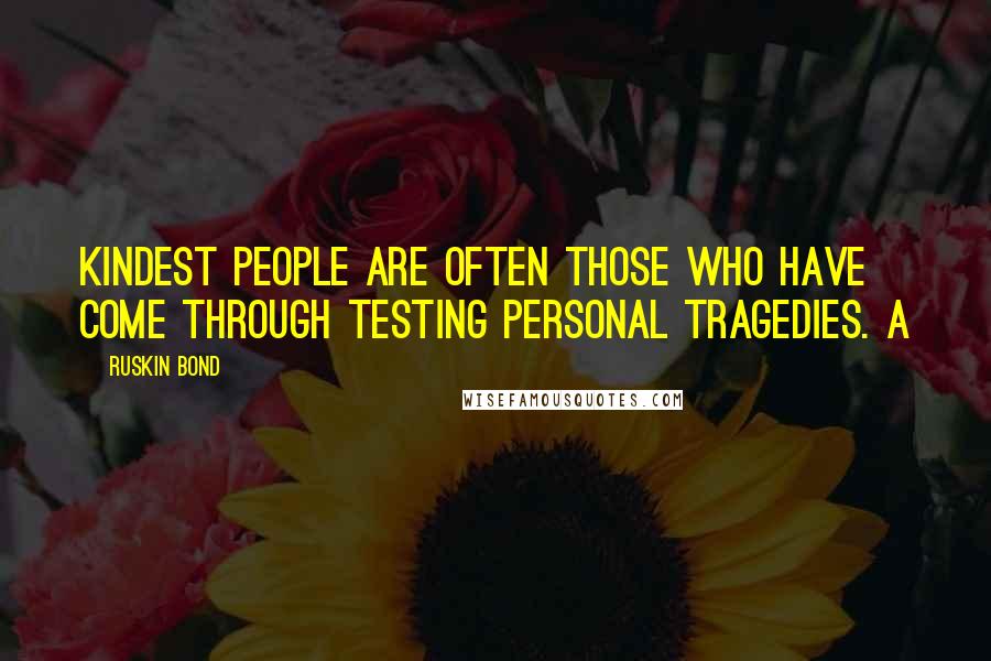 Ruskin Bond Quotes: kindest people are often those who have come through testing personal tragedies. A