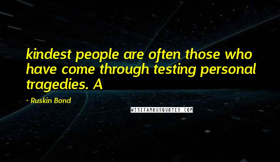 Ruskin Bond Quotes: kindest people are often those who have come through testing personal tragedies. A