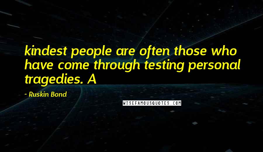 Ruskin Bond Quotes: kindest people are often those who have come through testing personal tragedies. A