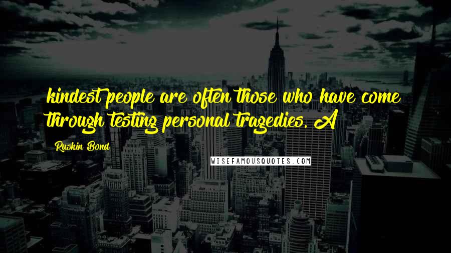 Ruskin Bond Quotes: kindest people are often those who have come through testing personal tragedies. A