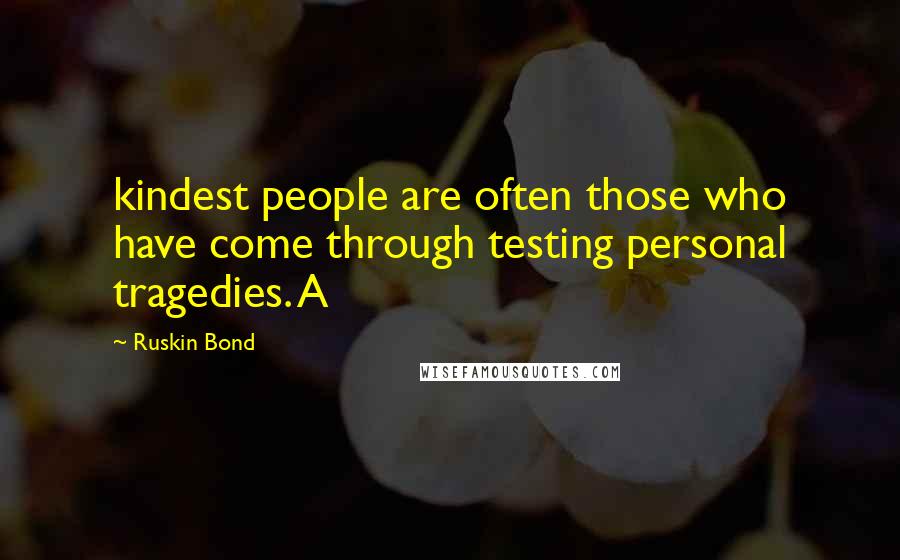 Ruskin Bond Quotes: kindest people are often those who have come through testing personal tragedies. A