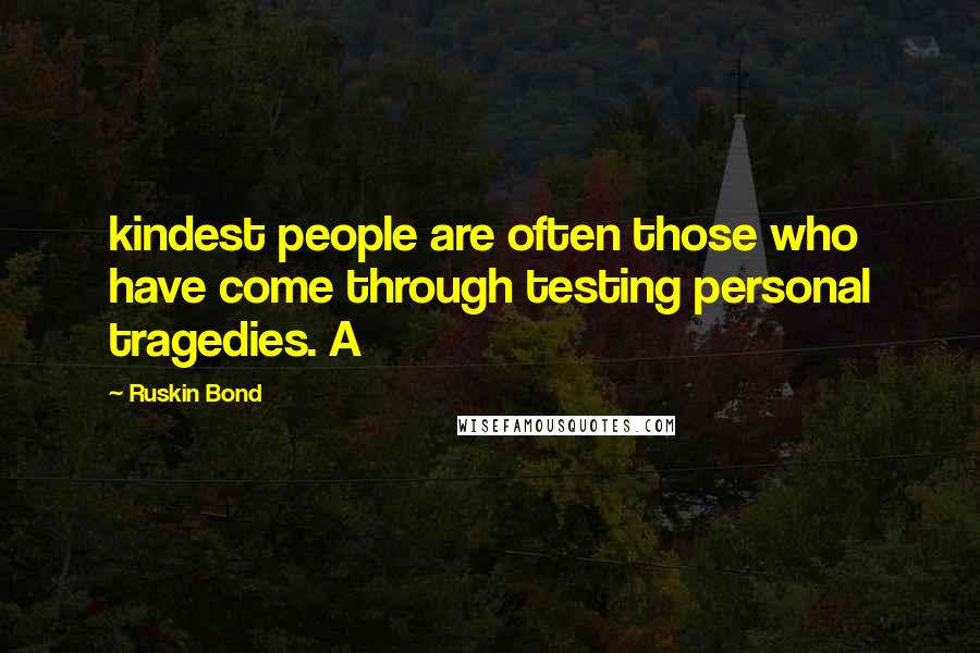 Ruskin Bond Quotes: kindest people are often those who have come through testing personal tragedies. A