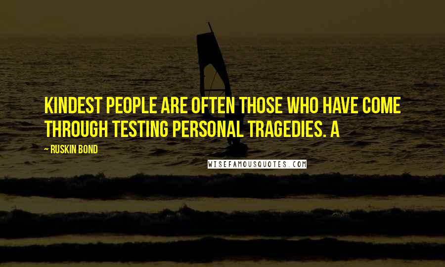 Ruskin Bond Quotes: kindest people are often those who have come through testing personal tragedies. A