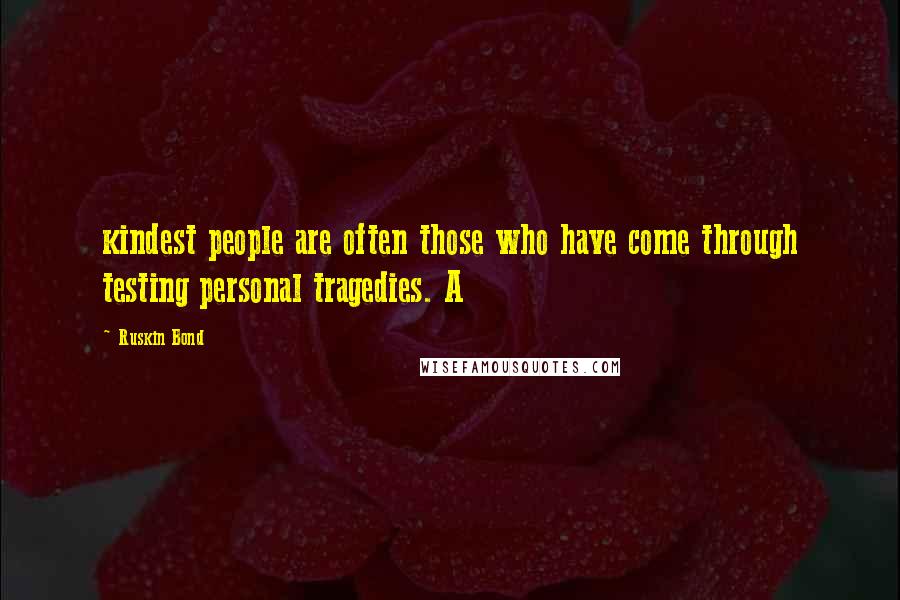 Ruskin Bond Quotes: kindest people are often those who have come through testing personal tragedies. A