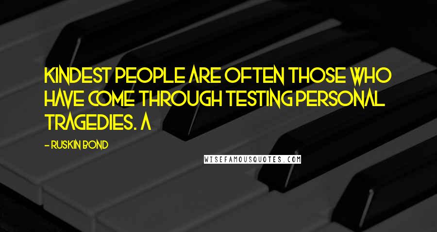 Ruskin Bond Quotes: kindest people are often those who have come through testing personal tragedies. A