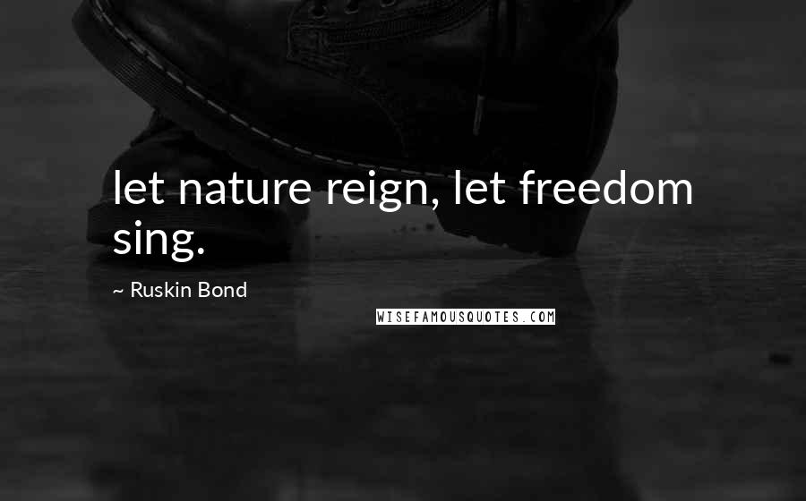 Ruskin Bond Quotes: let nature reign, let freedom sing.