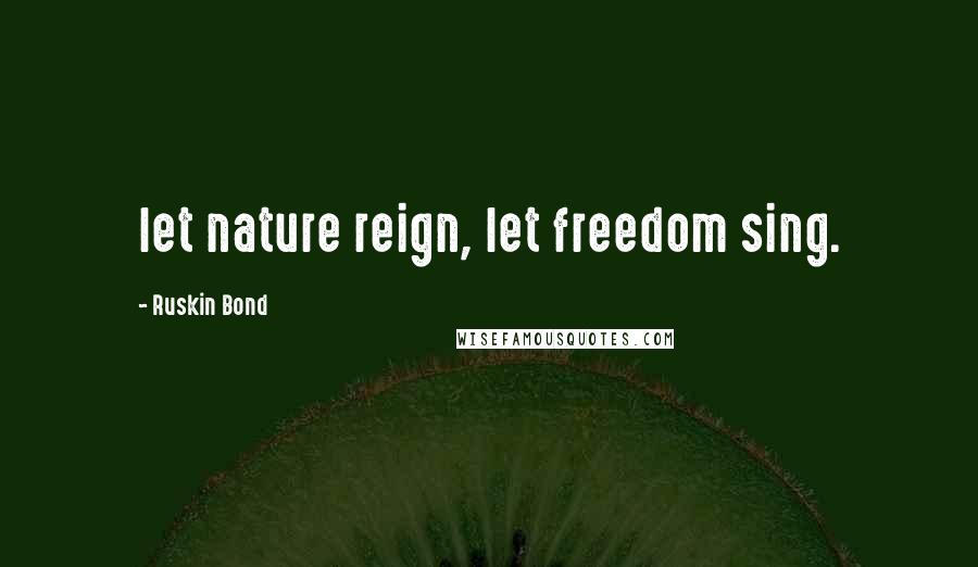 Ruskin Bond Quotes: let nature reign, let freedom sing.