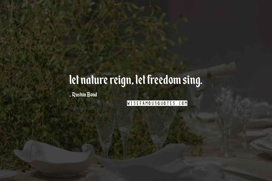 Ruskin Bond Quotes: let nature reign, let freedom sing.