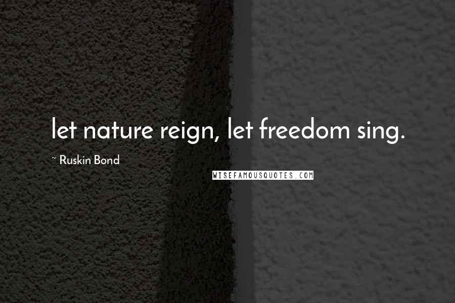 Ruskin Bond Quotes: let nature reign, let freedom sing.