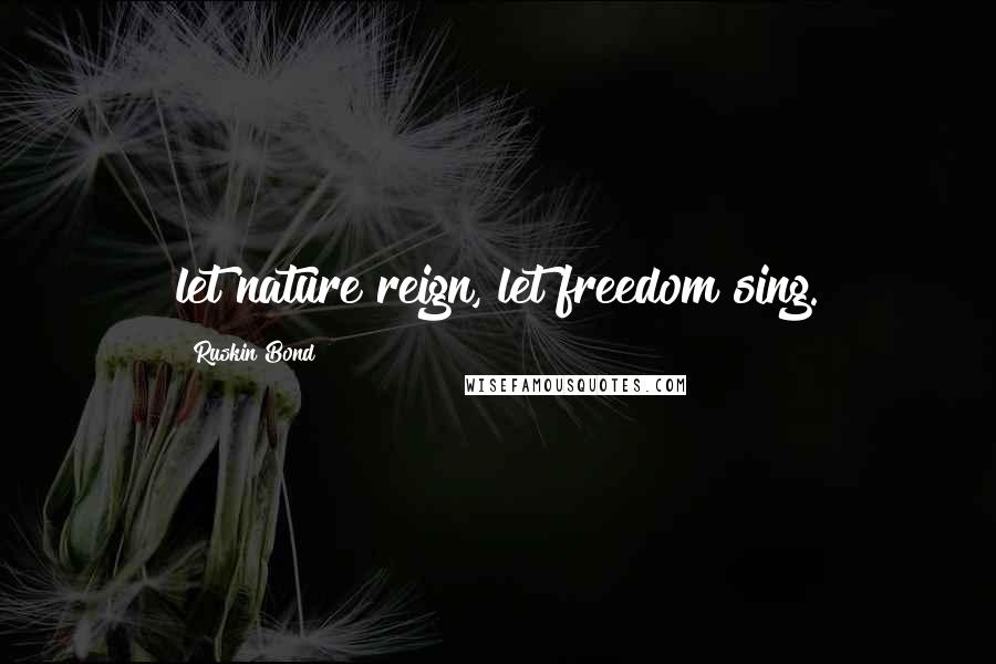 Ruskin Bond Quotes: let nature reign, let freedom sing.