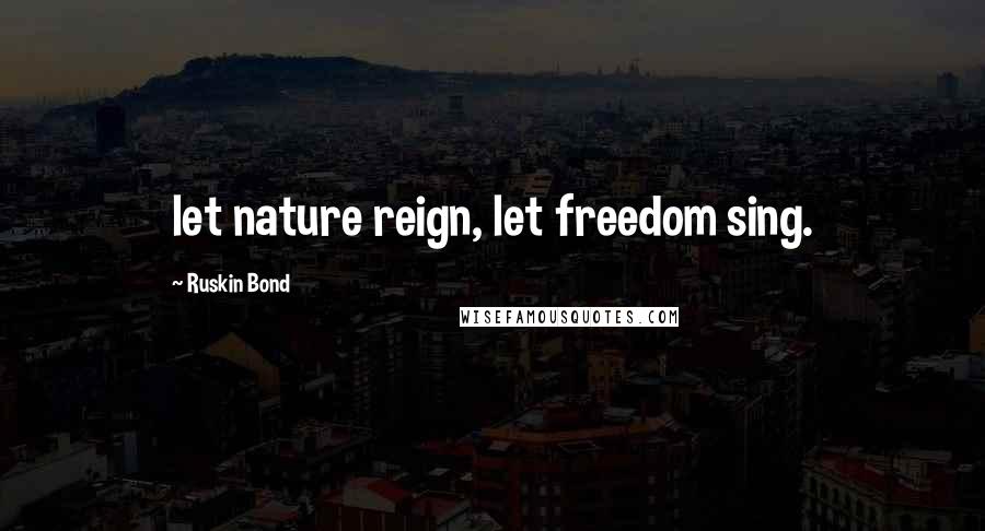 Ruskin Bond Quotes: let nature reign, let freedom sing.