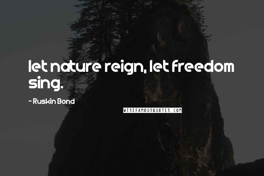 Ruskin Bond Quotes: let nature reign, let freedom sing.