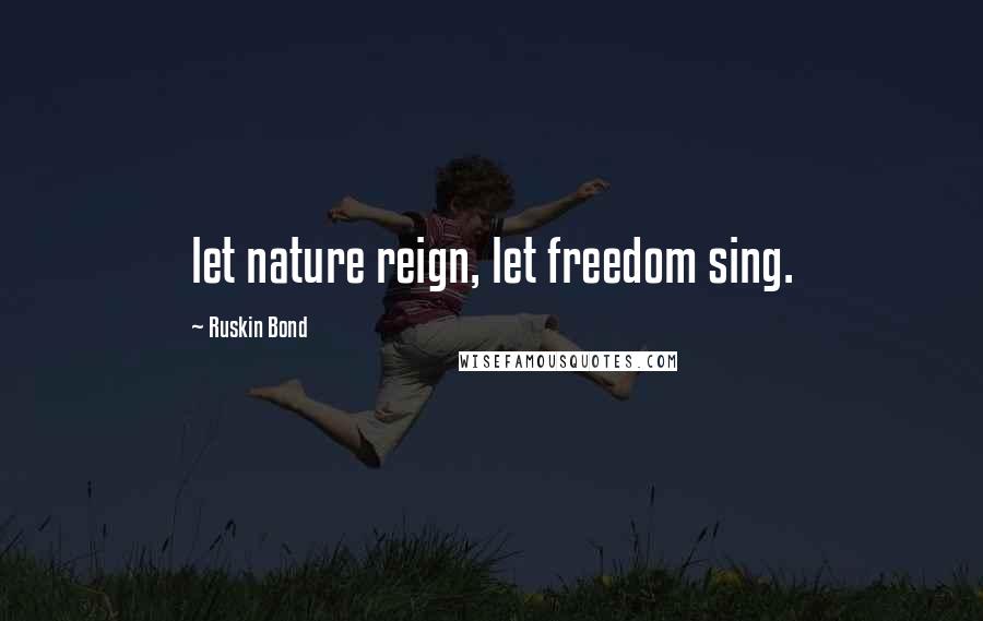 Ruskin Bond Quotes: let nature reign, let freedom sing.