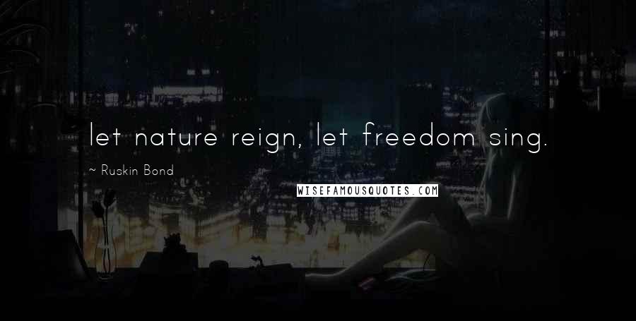 Ruskin Bond Quotes: let nature reign, let freedom sing.