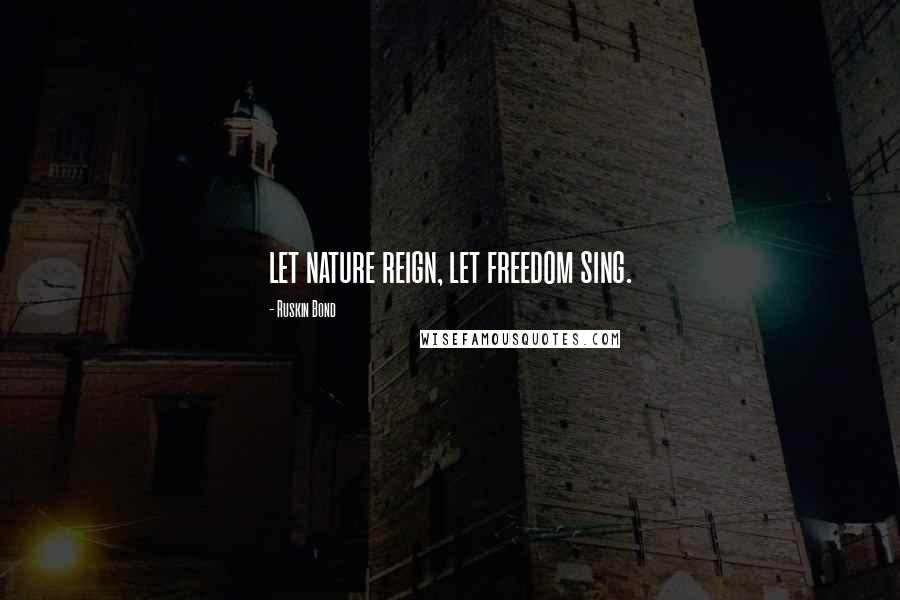 Ruskin Bond Quotes: let nature reign, let freedom sing.
