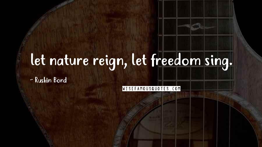 Ruskin Bond Quotes: let nature reign, let freedom sing.