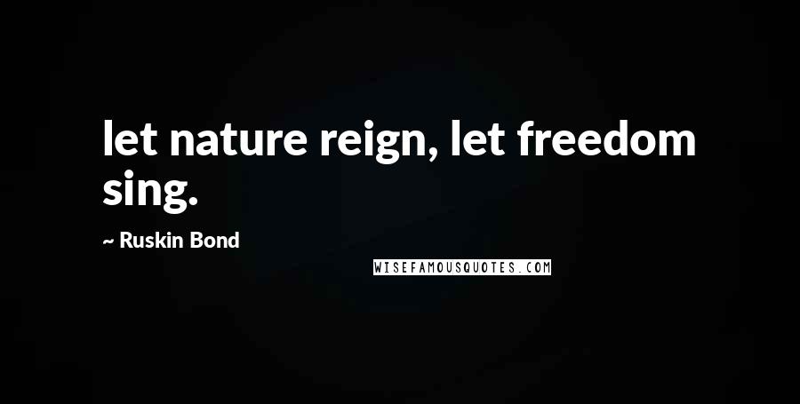 Ruskin Bond Quotes: let nature reign, let freedom sing.