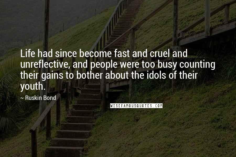 Ruskin Bond Quotes: Life had since become fast and cruel and unreflective, and people were too busy counting their gains to bother about the idols of their youth.