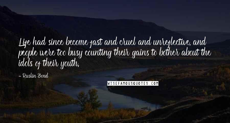 Ruskin Bond Quotes: Life had since become fast and cruel and unreflective, and people were too busy counting their gains to bother about the idols of their youth.