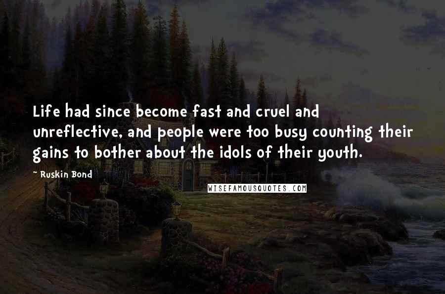 Ruskin Bond Quotes: Life had since become fast and cruel and unreflective, and people were too busy counting their gains to bother about the idols of their youth.