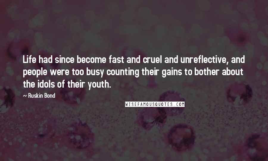 Ruskin Bond Quotes: Life had since become fast and cruel and unreflective, and people were too busy counting their gains to bother about the idols of their youth.