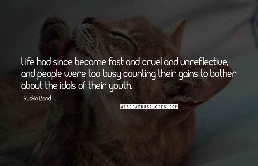 Ruskin Bond Quotes: Life had since become fast and cruel and unreflective, and people were too busy counting their gains to bother about the idols of their youth.