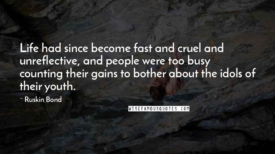 Ruskin Bond Quotes: Life had since become fast and cruel and unreflective, and people were too busy counting their gains to bother about the idols of their youth.