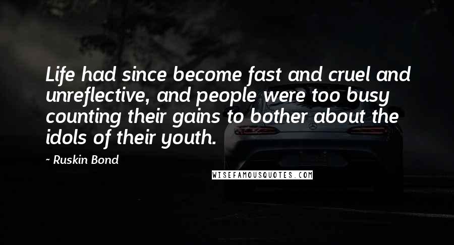 Ruskin Bond Quotes: Life had since become fast and cruel and unreflective, and people were too busy counting their gains to bother about the idols of their youth.