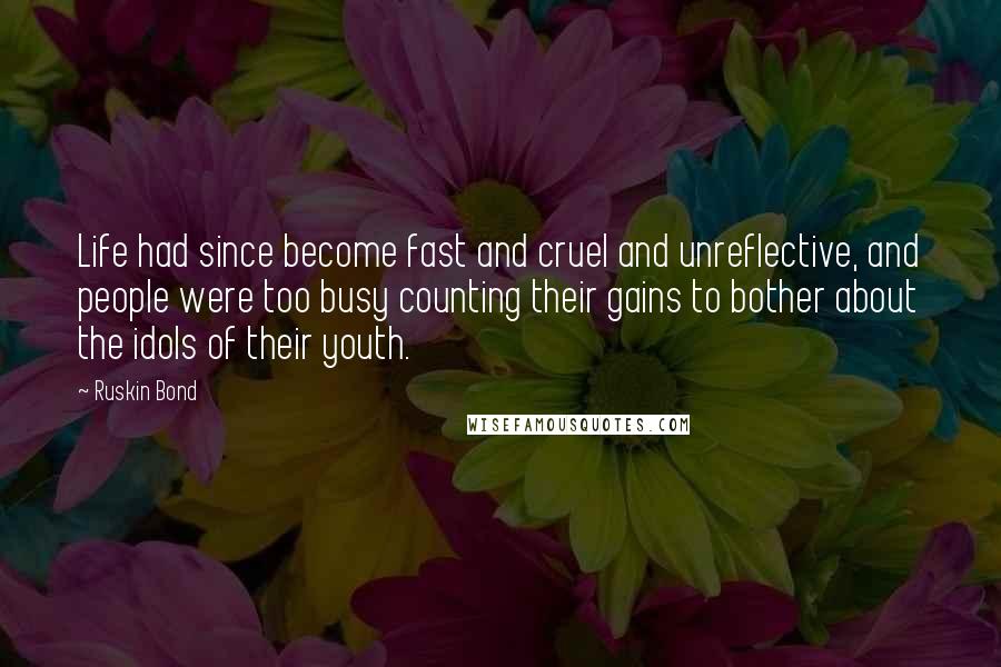 Ruskin Bond Quotes: Life had since become fast and cruel and unreflective, and people were too busy counting their gains to bother about the idols of their youth.