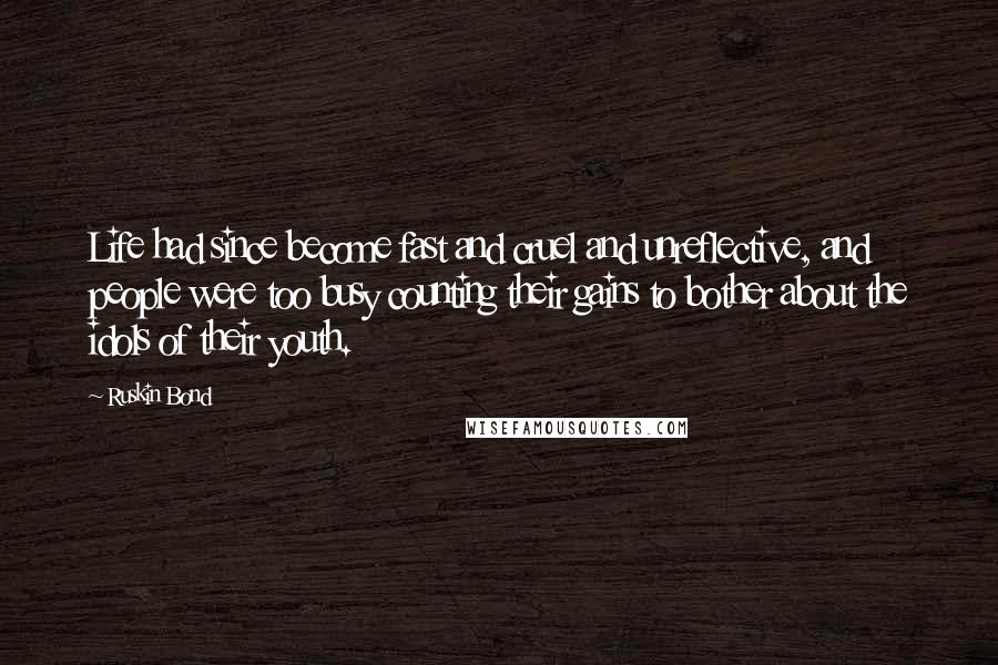 Ruskin Bond Quotes: Life had since become fast and cruel and unreflective, and people were too busy counting their gains to bother about the idols of their youth.