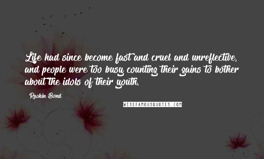 Ruskin Bond Quotes: Life had since become fast and cruel and unreflective, and people were too busy counting their gains to bother about the idols of their youth.