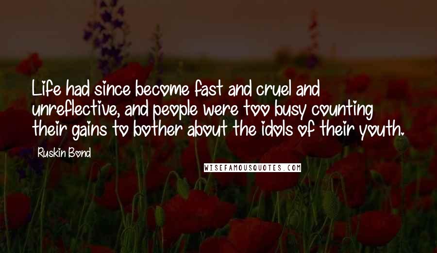 Ruskin Bond Quotes: Life had since become fast and cruel and unreflective, and people were too busy counting their gains to bother about the idols of their youth.