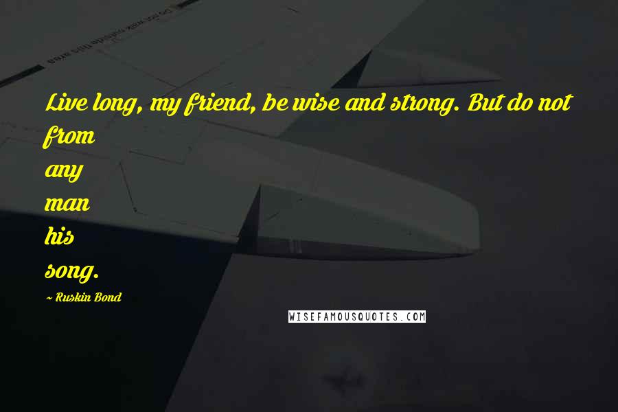 Ruskin Bond Quotes: Live long, my friend, be wise and strong. But do not from any man his song.