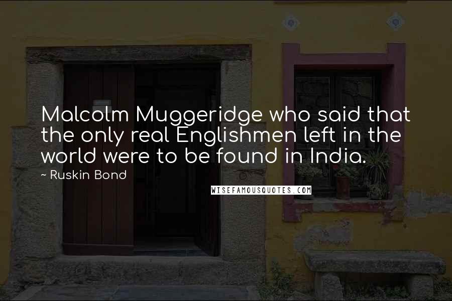 Ruskin Bond Quotes: Malcolm Muggeridge who said that the only real Englishmen left in the world were to be found in India.