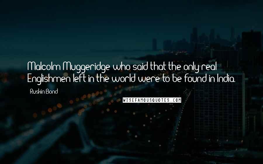 Ruskin Bond Quotes: Malcolm Muggeridge who said that the only real Englishmen left in the world were to be found in India.