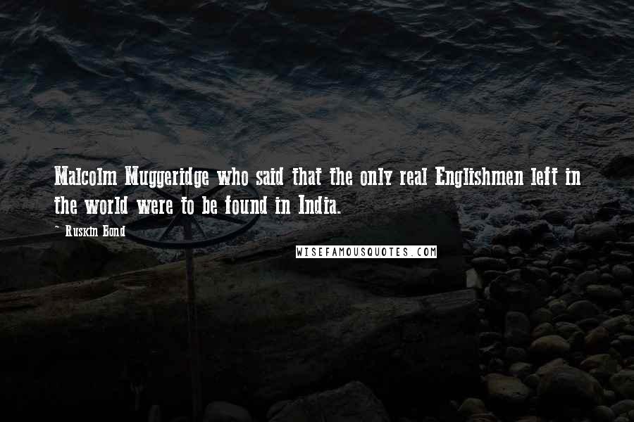 Ruskin Bond Quotes: Malcolm Muggeridge who said that the only real Englishmen left in the world were to be found in India.