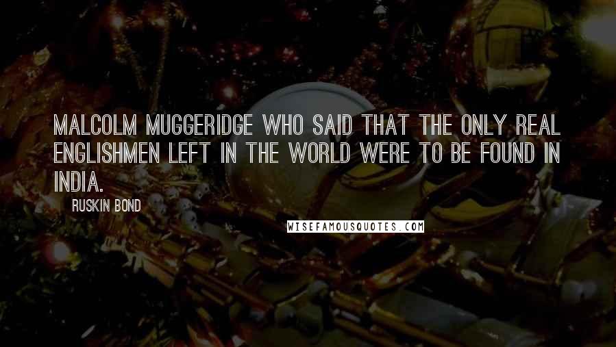 Ruskin Bond Quotes: Malcolm Muggeridge who said that the only real Englishmen left in the world were to be found in India.