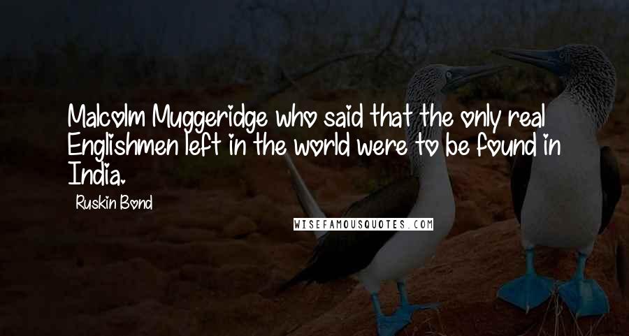 Ruskin Bond Quotes: Malcolm Muggeridge who said that the only real Englishmen left in the world were to be found in India.