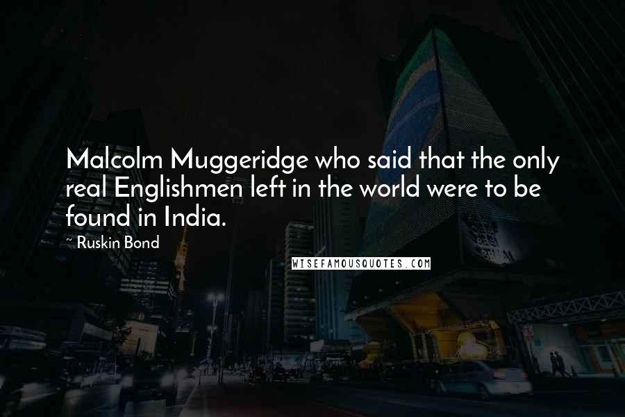 Ruskin Bond Quotes: Malcolm Muggeridge who said that the only real Englishmen left in the world were to be found in India.