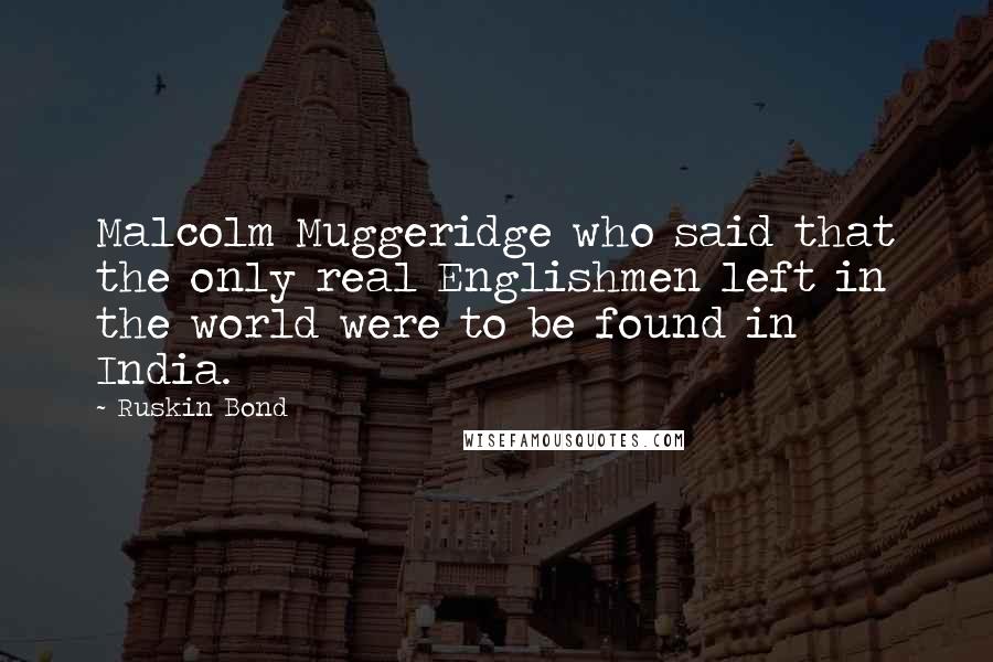 Ruskin Bond Quotes: Malcolm Muggeridge who said that the only real Englishmen left in the world were to be found in India.