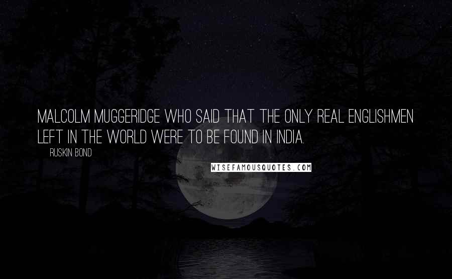 Ruskin Bond Quotes: Malcolm Muggeridge who said that the only real Englishmen left in the world were to be found in India.