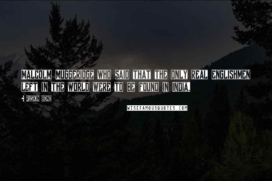 Ruskin Bond Quotes: Malcolm Muggeridge who said that the only real Englishmen left in the world were to be found in India.