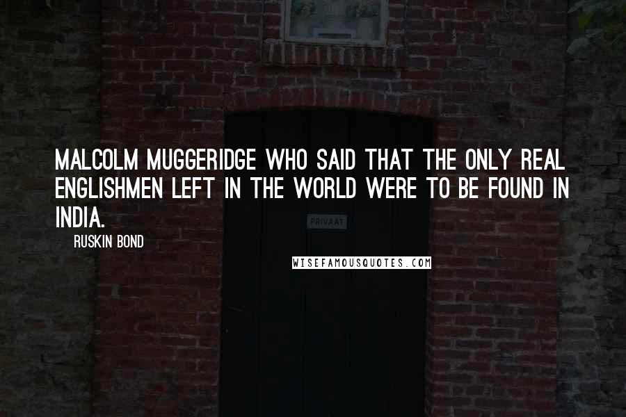 Ruskin Bond Quotes: Malcolm Muggeridge who said that the only real Englishmen left in the world were to be found in India.